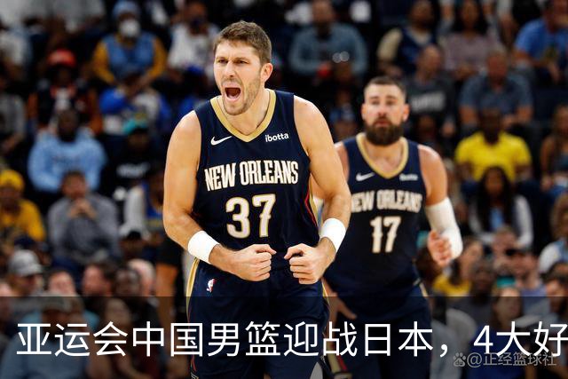 亚运会中国男篮迎战日本，4大好消息2个坏消息，男篮赢球机会来了