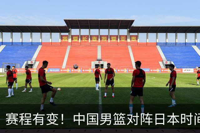 赛程有变！中国男篮对阵日本时间调整，赛前迎来3喜讯加1个坏消息